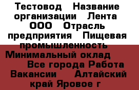 Тестовод › Название организации ­ Лента, ООО › Отрасль предприятия ­ Пищевая промышленность › Минимальный оклад ­ 27 889 - Все города Работа » Вакансии   . Алтайский край,Яровое г.